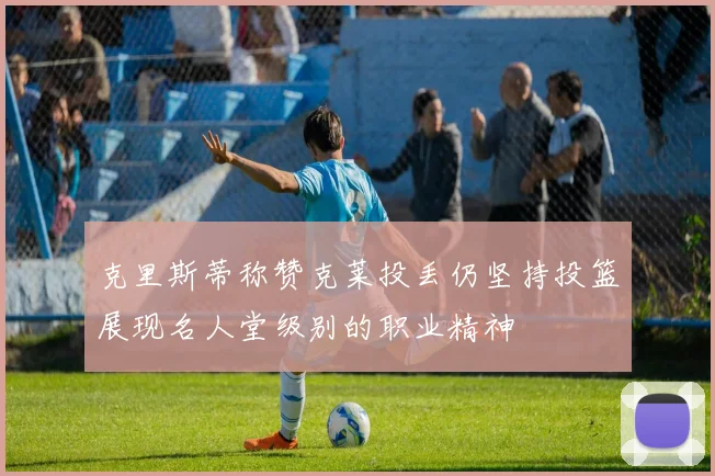 克里斯蒂称赞克莱投丢仍坚持投篮展现名人堂级别的职业精神
