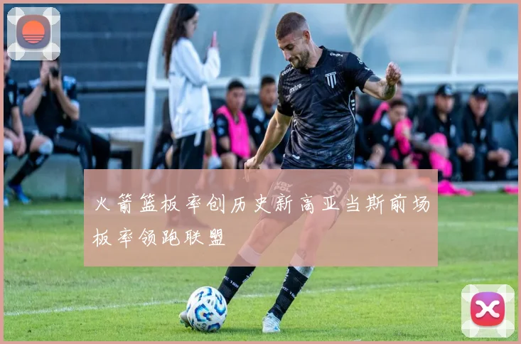 火箭篮板率创历史新高亚当斯前场板率领跑联盟