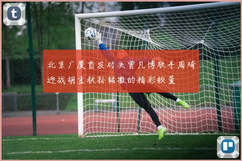 北京广厦首发对决曾凡博联手周琦迎战胡金秋孙铭徽的精彩较量
