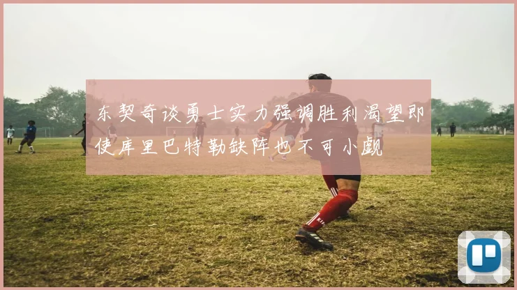 东契奇谈勇士实力强调胜利渴望即使库里巴特勒缺阵也不可小觑