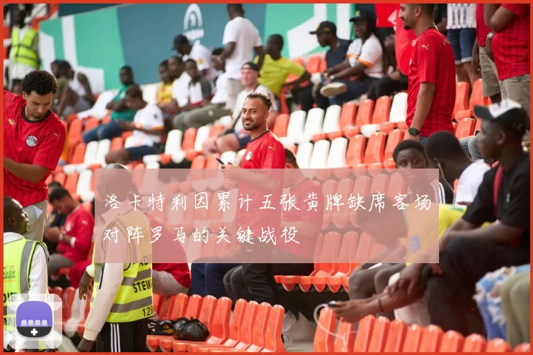 洛卡特利因累计五张黄牌缺席客场对阵罗马的关键战役