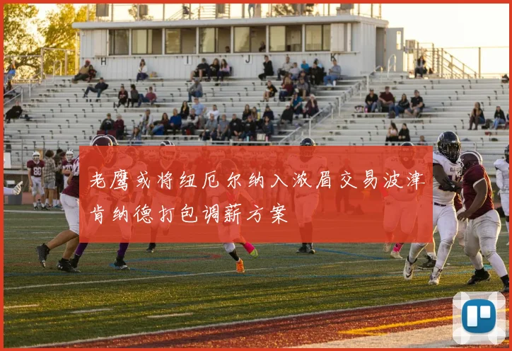 老鹰或将纽厄尔纳入浓眉交易波津肯纳德打包调薪方案
