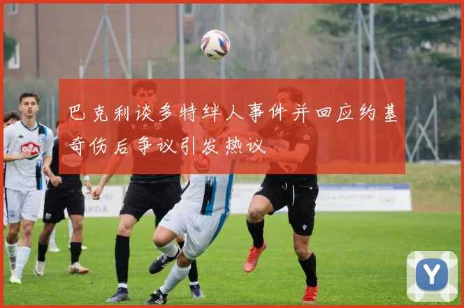巴克利谈多特绊人事件并回应约基奇伤后争议引发热议