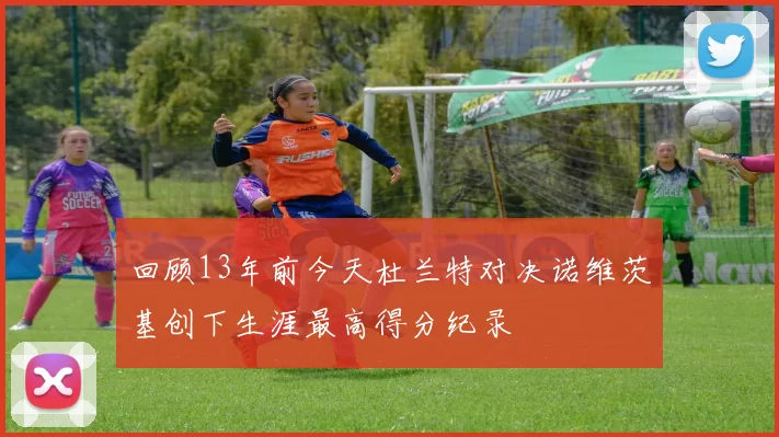 回顾13年前今天杜兰特对决诺维茨基创下生涯最高得分纪录