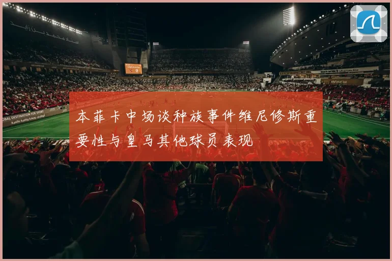 本菲卡中场谈种族事件维尼修斯重要性与皇马其他球员表现