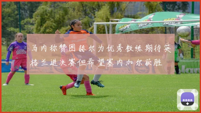 马内称赞图赫尔为优秀教练期待英格兰进决赛但希望塞内加尔获胜