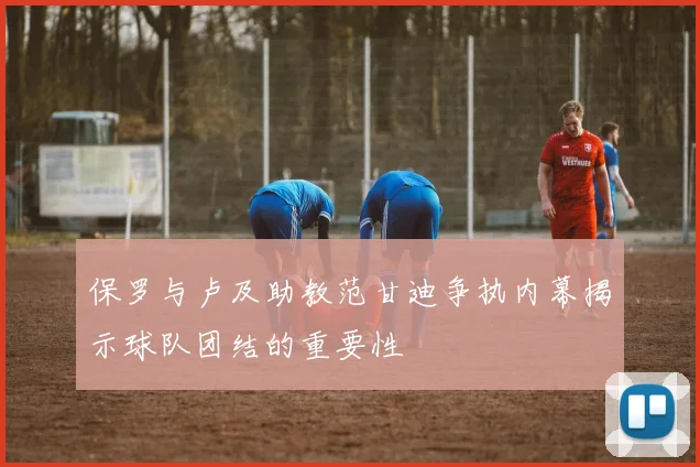 保罗与卢及助教范甘迪争执内幕揭示球队团结的重要性