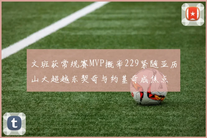 文班获常规赛MVP概率229紧随亚历山大超越东契奇与约基奇成焦点