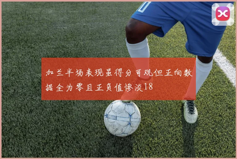 加兰半场表现虽得分可观但正向数据全为零且正负值惨淡18