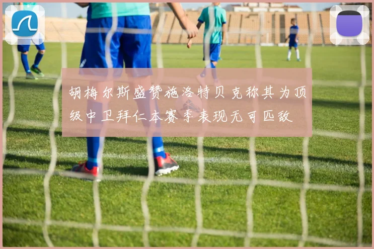 胡梅尔斯盛赞施洛特贝克称其为顶级中卫拜仁本赛季表现无可匹敌