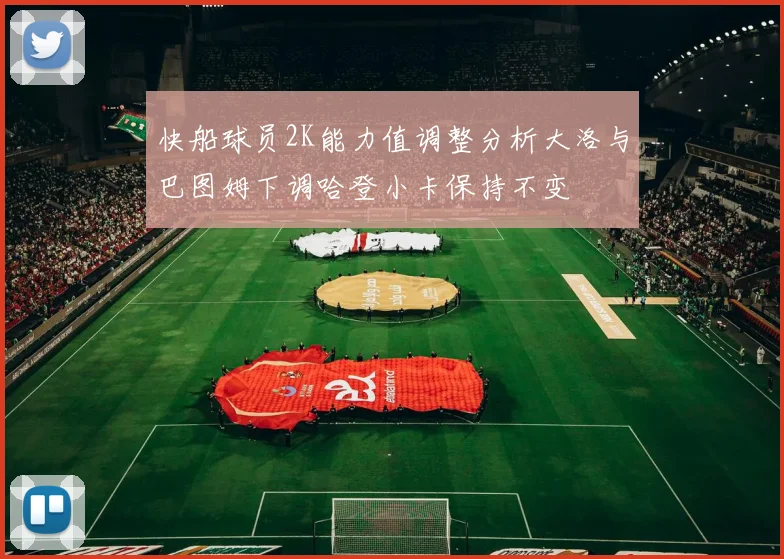 快船球员2K能力值调整分析大洛与巴图姆下调哈登小卡保持不变