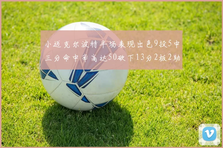 小迈克尔波特半场表现出色9投5中三分命中率高达50砍下13分2板2助2断