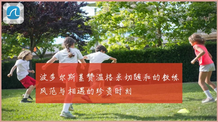 波多尔斯基赞温格亲切随和的教练风范与相遇的珍贵时刻