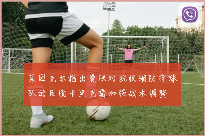 莱因克尔指出曼联对抗收缩防守球队的困境卡里克需加强战术调整