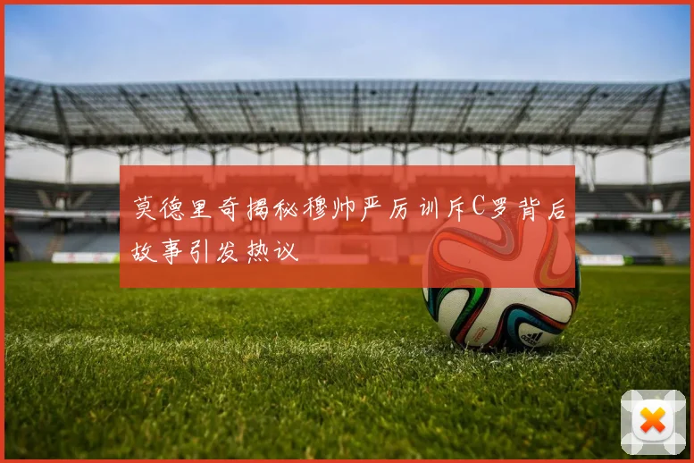 莫德里奇揭秘穆帅严厉训斥C罗背后故事引发热议