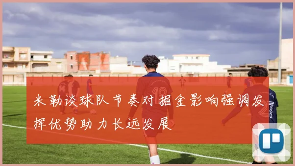 米勒谈球队节奏对掘金影响强调发挥优势助力长远发展