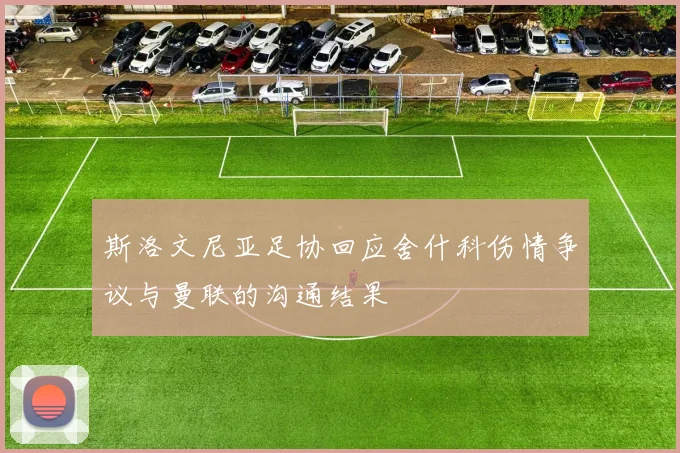 斯洛文尼亚足协回应舍什科伤情争议与曼联的沟通结果