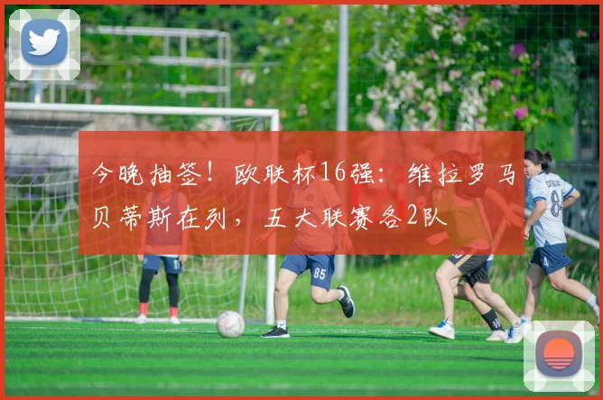 今晚抽签!欧联杯16强:维拉罗马贝蒂斯在列,五大联赛各2队