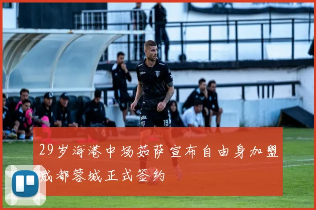 29岁海港中场茹萨宣布自由身加盟成都蓉城正式签约
