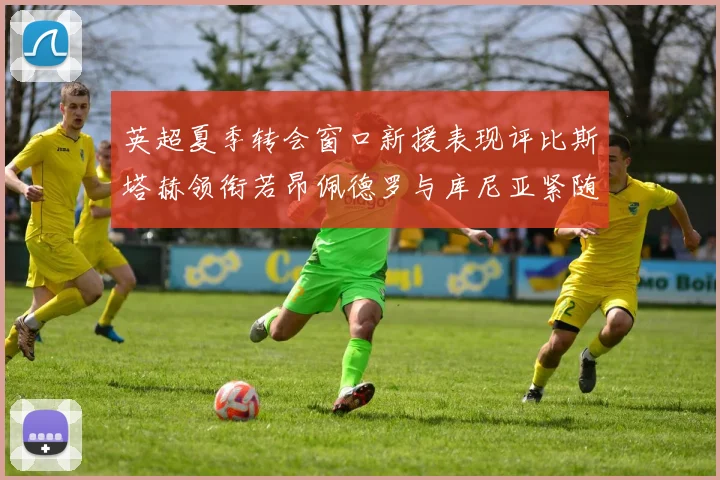 英超夏季转会窗口新援表现评比斯塔赫领衔若昂佩德罗与库尼亚紧随其后