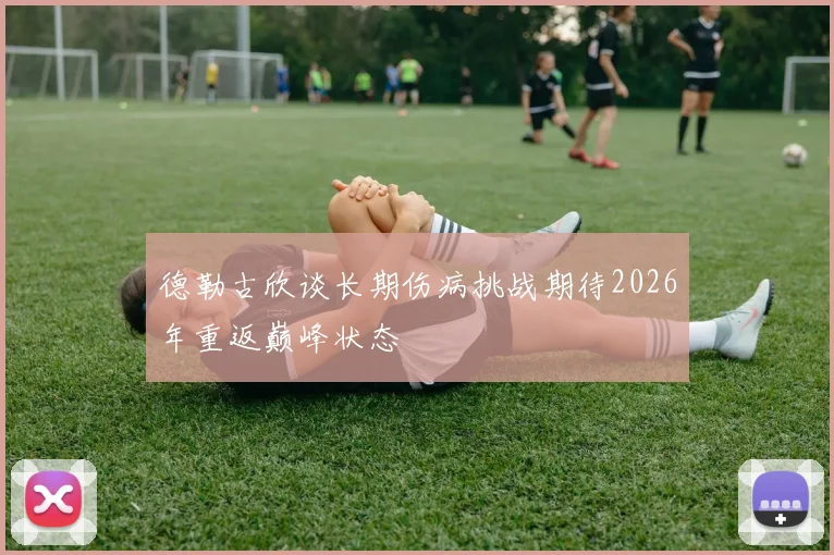 德勒古欣谈长期伤病挑战期待2026年重返巅峰状态