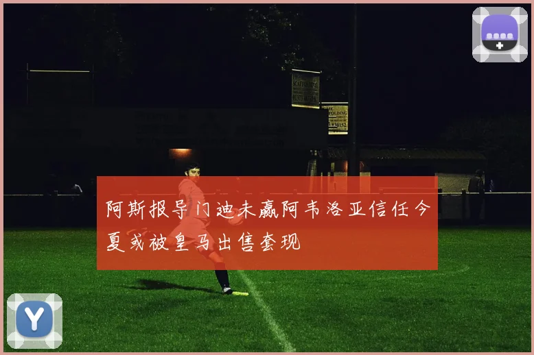 阿斯报导门迪未赢阿韦洛亚信任今夏或被皇马出售套现