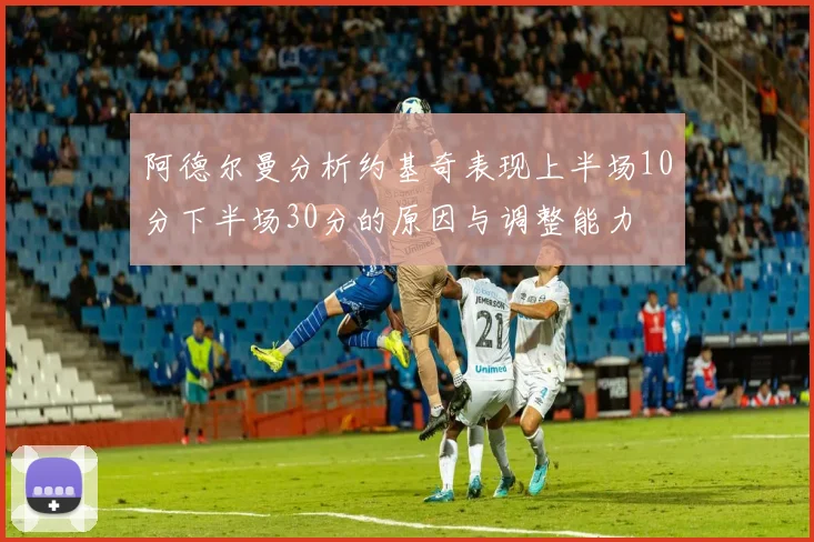 阿德尔曼分析约基奇表现上半场10分下半场30分的原因与调整能力