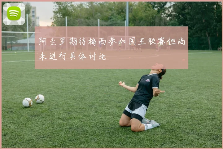 阿圭罗期待梅西参加国王联赛但尚未进行具体讨论