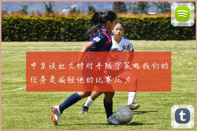 申京谈杜兰特对手防守策略我们的任务是减轻他的比赛压力