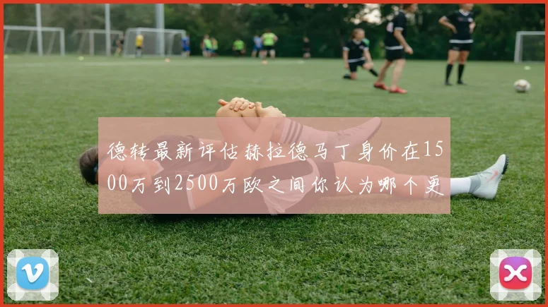 德转最新评估赫拉德马丁身价在1500万到2500万欧之间你认为哪个更合理