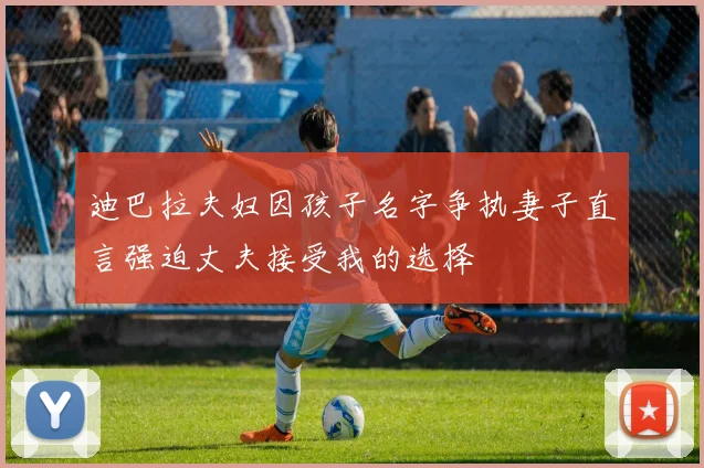迪巴拉夫妇因孩子名字争执妻子直言强迫丈夫接受我的选择