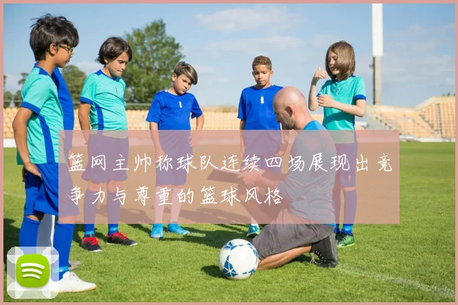篮网主帅称球队连续四场展现出竞争力与尊重的篮球风格