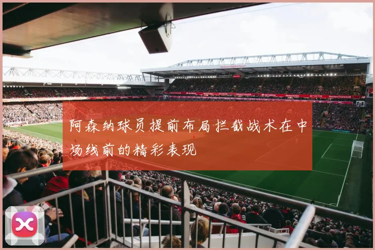 阿森纳球员提前布局拦截战术在中场线前的精彩表现