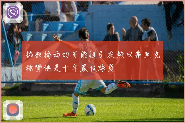 执教梅西的可能性引发热议弗里克称赞他是十年最佳球员