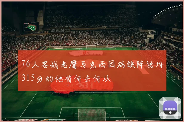 76人客战老鹰马克西因病缺阵场均315分的他将何去何从