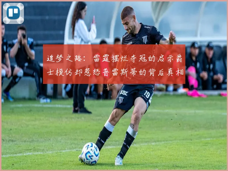 追梦之路：雷霆摆烂夺冠的启示爵士模仿却惹怒普雷斯蒂的背后真相