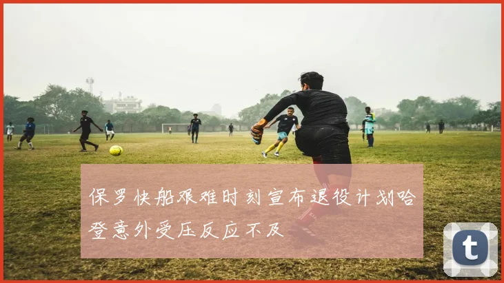 保罗快船艰难时刻宣布退役计划哈登意外受压反应不及