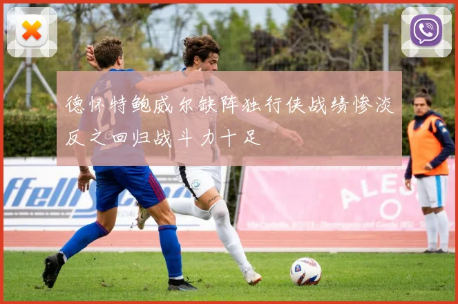 德怀特鲍威尔缺阵独行侠战绩惨淡反之回归战斗力十足