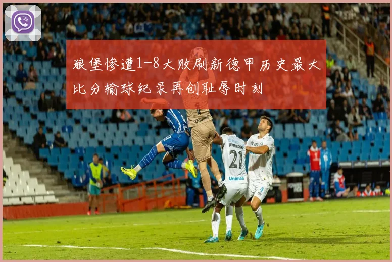 狼堡惨遭1-8大败刷新德甲历史最大比分输球纪录再创耻辱时刻