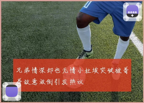 兄弟情深却也无情小杜埃突破被哥哥故意放倒引发热议