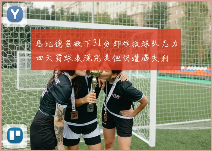 恩比德虽砍下31分却难救球队无力回天罚球表现完美但仍遭遇失利