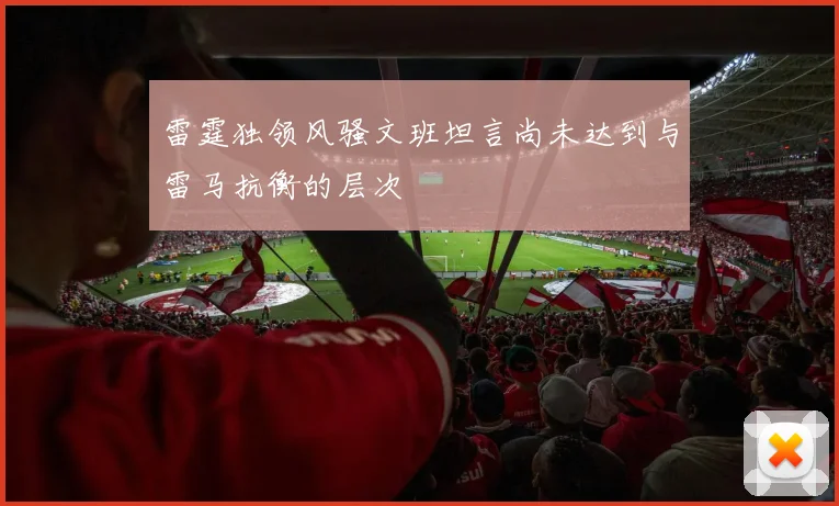 雷霆独领风骚文班坦言尚未达到与雷马抗衡的层次