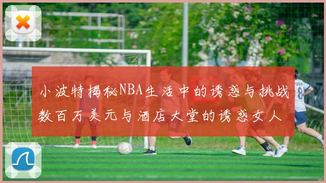 小波特揭秘NBA生活中的诱惑与挑战数百万美元与酒店大堂的诱惑女人