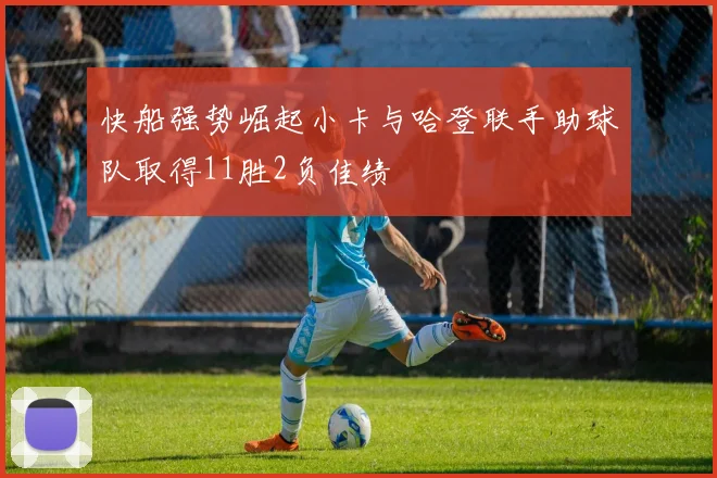 快船强势崛起小卡与哈登联手助球队取得11胜2负佳绩