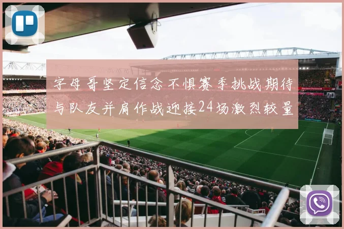 字母哥坚定信念不惧赛季挑战期待与队友并肩作战迎接24场激烈较量