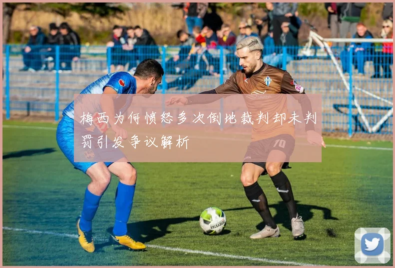梅西为何愤怒多次倒地裁判却未判罚引发争议解析