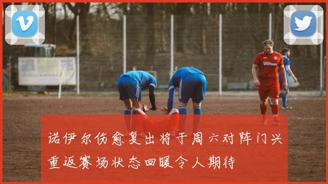 诺伊尔伤愈复出将于周六对阵门兴重返赛场状态回暖令人期待
