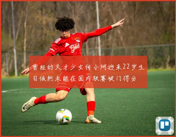 曾经的天才少女何小珂迎来22岁生日依然未能在国内联赛破门得分