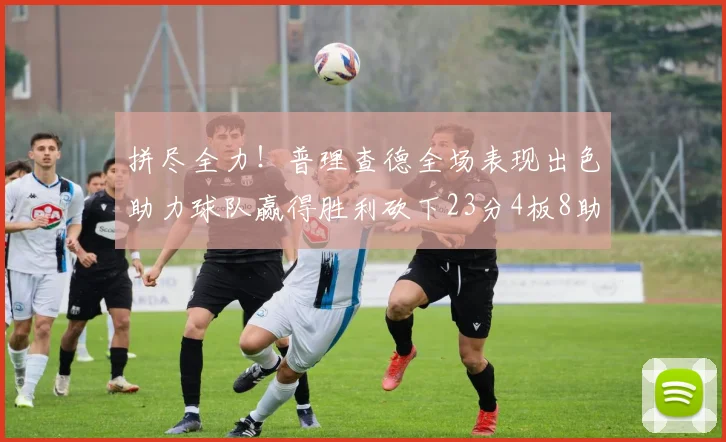 拼尽全力！普理查德全场表现出色助力球队赢得胜利砍下23分4板8助2断三分命中率高达43