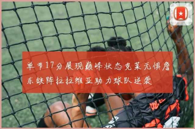 单节17分展现巅峰状态克莱无惧詹东缺阵拉拉维亚助力球队逆袭